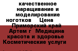 качественное наращивание и моделирование ноготков. › Цена ­ 500 - Приморский край, Артем г. Медицина, красота и здоровье » Косметические услуги   